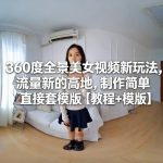 360度全景美女视频新玩法，流量新的高地，制作简单直接套模版【教程+模版】