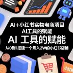 AI+小红书实物电商项目，AI工具的赋能，从0到1搭建一个月入2W的小红书店铺
