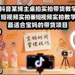 抖音某博主桌拍实拍带货教学，短视频实拍教学，最适合宝妈的带货项目