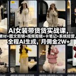 AI女装带货实战课，起号+素材+图文剪辑+视频剪辑+卡笔记+系统经营，全程AI生成，月佣金2W+
