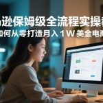 亚马逊保姆级全流程实操教程，新手如何从零打造月入1W美金电商事业