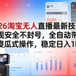 2026淘宝无人直播最新技术，合规安全不封号，全自动带货，傻瓜式操作，稳定日入1k+【揭秘】