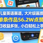 儿童英语赛道，大片级画质，单条作品56.2W点赞，日收益多张，小白轻松上手