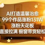 AI打造温馨治愈，99个作品涨粉131W，涨粉天花板，收益直接拉满，橱窗带货轻松玩转