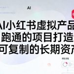 AI小红书虚拟产品，用跑通的项目打造你可复制的长期资产