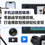 手机运镜剪辑课：零基础学拍摄剪辑，打造爆款短视频轻松变现