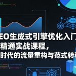 GEO生成式引擎优化入门到精通实战课程，AI时代的流量重构与范式转移