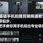 零基础手机拍摄剪辑精通教学：从零起步，手把手教你用手机拍出专业级视频