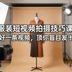 服装短视频拍摄技巧课：拍好一条视频，顶你盲目发十条
