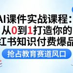 AI课件实战课程，从0到1打造你的小红书知识付费爆品线，抢占教育赛道风口