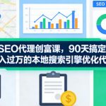 本地SEO代理创富课，90天搞定首单，助您打造月入过W的本地搜索引擎优化代理业务