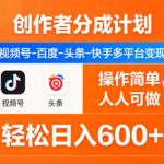 创作者分成计划，视频号-百度-头条-快手多平台变现，操作简单，人人可做，轻松日入600+