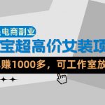 【超强副业】淘宝超高价女装项目：1单賺1k+，可工作室放大（共52节）