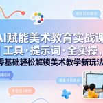 AI赋能美术教育实战课｜工具·提示词·全实操，零基础轻松解锁美术教学新玩法