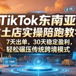 TikTok东南亚本土店实操陪跑教学，7天出单，30天稳定盈利，轻松碾压传统跨境模式