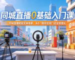 同城直播0基础入门课，同城直播赋能实体商家，从0-1助你实现门店业绩增长