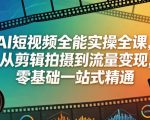 AI短视频全能实操全课，从剪辑拍摄到流量变现，零基础一站式精通