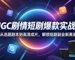 AIGC剧情短剧爆款实战课，从选题剧本到高清成片，解锁短剧副业新赛道