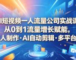 AI短视频一人流量公司实战课，从0到1流量增长赋能，数字人制作・AI自动剪辑・多平台变现，一人做流量生意全落地教程