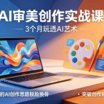 AI审美创作实战课，3个月玩透AI艺术，让你的AI创作思路脱胎换骨，突破创作瓶颈（更新0617）