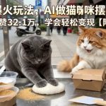 宠物赛道爆火玩法，AI做猫咪摆摊视频，单条视频爆赞32.1万，学会轻松变现【附保姆级教学】