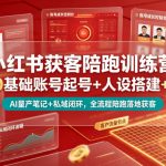 小红书获客陪跑训练营｜0基础账号起号+人设搭建+AI量产笔记+平台变现+私域闭环，全流程陪跑落地获客