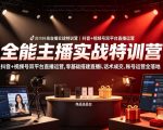 全能主播实战特训营｜抖音+视频号双平台直播运营，零基础搭建直播间、精准选品、话术成交、账号运营全落地