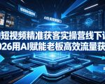 AI短视频精准获客实操营6月10-14号线下课，2026用AI赋能老板高效流量获客