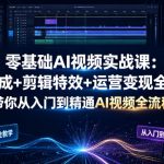 零基础AI视频实战课：AI生成+剪辑特效+运营变现全教学，带你从入门到精通AI视频全流程