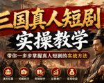 三国真人短剧实操教学，带你一步步掌握真人短剧的实战方法