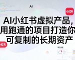 AI小红书虚拟产品，用跑通的项目打造你可复制的长期资产（更新0712）