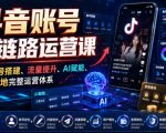 抖音账号全链路运营课，覆盖账号搭建、流量提升、AI赋能、变现落地完整运营体系