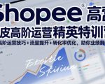 Shopee虾皮高阶运营精英特训营，高阶运营技巧+流量提升+转化率优化，助你业绩翻倍（更新26年7月）