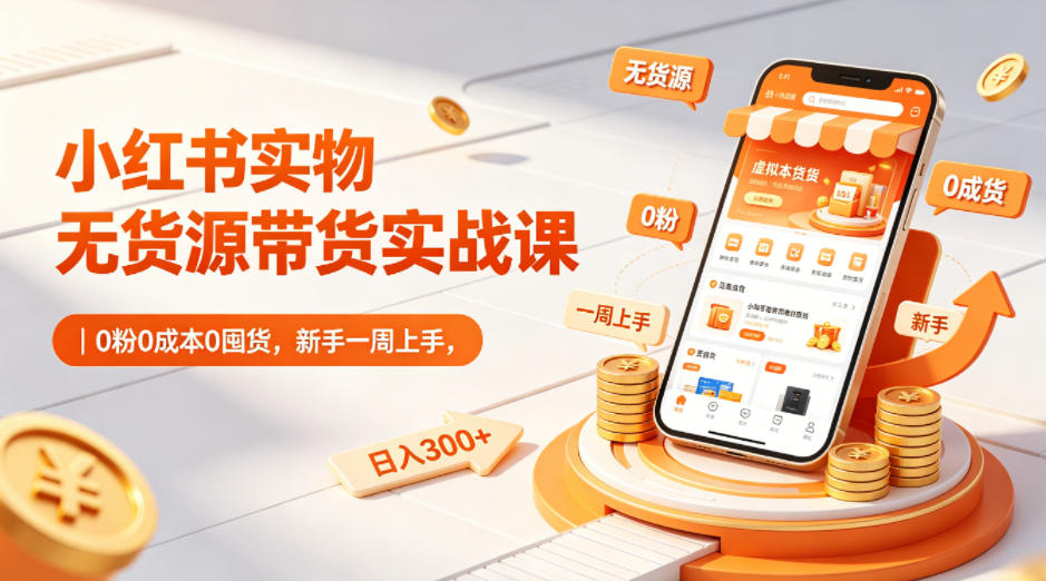 小红书实物无货源带货实战课｜0粉0成本0囤货，新手一周上手，日入300+（更新0812）