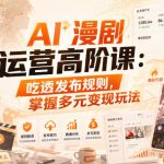 AI漫剧运营高阶课：吃透发布规则，掌握多元变现玩法