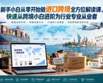 新手小白从零开始做进口跨境全方位解读课，快速从跨境小白进阶为行业专业从业者