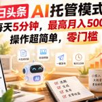 今日头条AI托管模式，每天5分钟，最高月入5000+，操作超简单，零门槛【揭秘】
