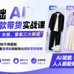 0基础AI服装爆款带货实战课｜覆盖男装、女装、童装三大赛道，不用实拍不用露脸，新手跟着套模板就能做出爆款带货视频