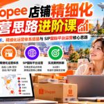 Shopee店铺精细化运营思路进阶课，掌握店铺数据分析、精细化运营体系搭建与SIP国际平台运营核心思路