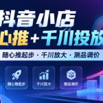 抖音小店随心推+千川投放课，随心推起步·千川放大·测品调价（更新）