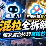 库库AI×百度网盘SVIP混拉全拆解，独家混合技巧直接抄