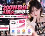 抖音200W粉丝博主的AI美女涨粉技术，外面收费3K，不提示AI，新手也能快速起号变现