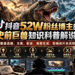 抖音52W粉丝博主的AI史前巨兽知识科普解说教学，覆盖选题、文案、配音、画面生成、剪辑成片全流程