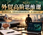 外贸高阶思维课，跳出低价内卷，用销冠思维做高价值外贸，拿下优质大客户
